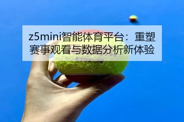 z5mini智能体育平台：重塑赛事观看与数据分析新体验