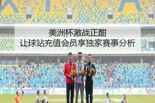 美洲杯激战正酣 让球站充值会员享独家赛事分析（letou）